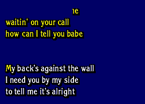 1e
waitin' on your call
how can I tell you babe

My back's against the wall
I need you by my side
to tell me it's alright