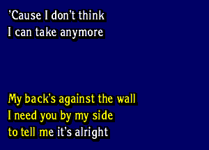 'Cause I don't think
I can take anymore

My back's against the wall
I need you by my side
to tell me ifs alright