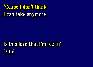 'Cause I don't think
I can take anymore

15 this love that I'm feelin'
is thi