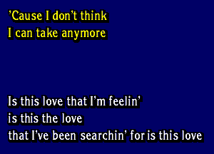 'Cause I don't think
I can take anymore

Is this love that I'm feelin'
is this the love
that I've been searchin' for is this love