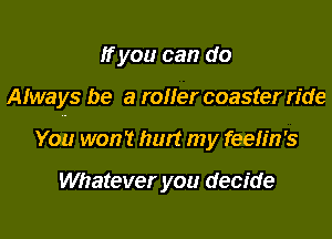 ffyou can do
Afways be a roller coaster ride
You won't hurt my feelin's

Whatever you decide