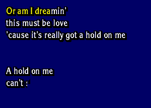 OI am I dIeamin'
this must he love
'cause it's really got a hold on me

A hold on me
can't 1