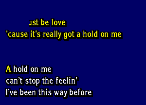 JSt be love
'cause it's really got a hold on me

A hold on me
can't stop the feelin'
I've been this way' before