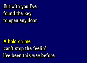 But with you I've
found the key
to open any door

A hold on me
can't stop the feelin'
I've been this way before