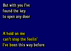 But with you I've
found the key
to open any door

A hold on me
can't stop the feelin'
I've been this way before