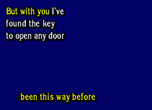 But with you I've
found the key
to open any door

been this way before