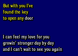 But with you I've
found the key
to open any door

I can feel my love for you
growin' stronger day by dayr
and I can't wait to see you again