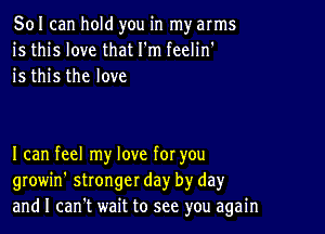 501 can hold you in my arms
is this love that I'm feelin'
is this the love

I can feel my love for you
growin' stronger day by dayr
and I can't wait to see you again