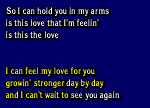 501 can hold you in my arms
is this love that I'm feelin'
is this the love

I can feel my love for you
growin' stronger day by dayr
and I can't wait to see you again