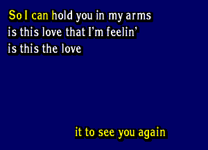 501 can hold you in my arms
is this love that I'm feelin'
is this the love

it to see you again