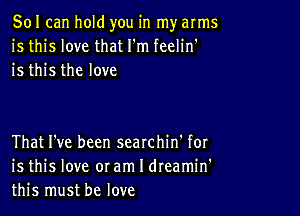 501 can hold you in my arms
is this love that I'm feelin'
is this the love

That I've been searchin' for
is this love oram I dreamin'
this must be love