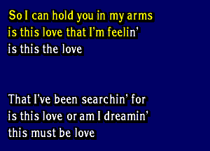 501 can hold you in my arms
is this love that I'm feelin'
is this the love

That I've been searchin' for
is this love oram I dreamin'
this must be love