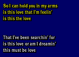 501 can hold you in my arms
is this love that I'm feelin'
is this the love

That I've been searchin' for
is this love oram I dreamin'
this must be love