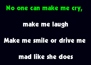 No one can make me cw,

make me laugh
Make me smile or drive me

mad like she does