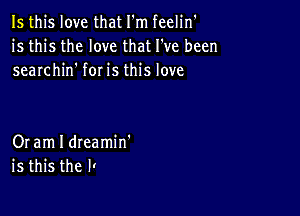 Is this love that I'm feelin'
is this the love that I've been
searchin' for is this love

Or am I dreamin'
is this the I1