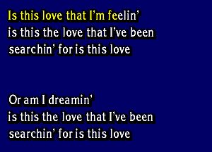 Is this love that I'm feelin'
is this the love that I've been
searchin' for is this love

Or am I dteamin'
is this the love that I've been
searchin' for is this love