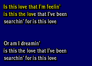 Is this love that I'm feelin'
is this the love that I've been
searchin' for is this love

Or am I dteamin'
is this the love that I've been
searchin' for is this love