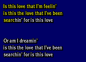 Is this love that I'm feelin'
is this the love that I've been
searchin' for is this love

Or am I dteamin'
is this the love that I've been
searchin' for is this love