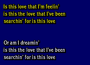 Is this love that I'm feelin'
is this the love that I've been
searchin' for is this love

Or am I dteamin'
is this the love that I've been
searchin' for is this love