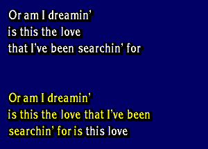 Or am I dreamin'
is this the love
that I've been searchin' for

Or am I dIeamin'
is this the love that I've been
searchin' for is this love