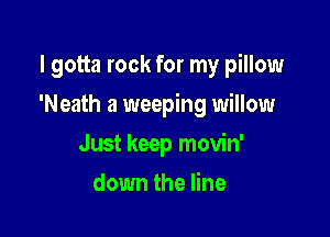 I gotta rock for my pillow

'Neath a weeping willow

Just keep movin'
down the line