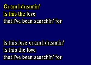 Or am I dreamin'
is this the love
that I've been searchin' for

Is this love 0! am I dteamin'
is this the love
that I've been searchin' for