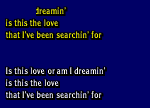 dreamin'
is this the love
that I've been searchin' for

Is this love 0! am I dteamin'
is this the love
that I've been searchin' for