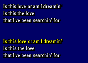 Is this love or am I dreamin'
is this the love
that I've been searchin' for

Is this love 0! am I dteamin'
is this the love
that I've been searchin' for