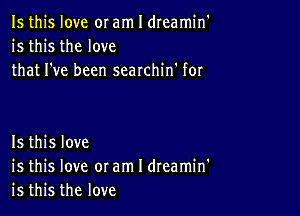 Is this love or am I dreamin'
is this the love
that I've been searchin' for

Is this love
is this love or am I dreamin'
is this the love