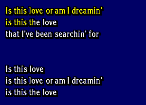 Is this love or am I dreamin'
is this the love
that I've been searchin' for

Is this love
is this love or am I dreamin'
is this the love