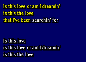 Is this love or am I dreamin'
is this the love
that I've been searchin' for

Is this love
is this love or am I dreamin'
is this the love