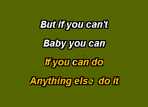 But if you can't
Baby you can

If you can do

Anything else do it