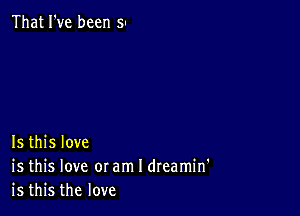 That I've been 5'

Is this love
is this love or am I dreamin'
is this the love