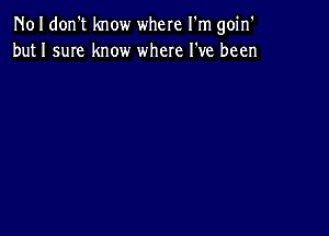 N01 don't know where I'm goin'
but 1 sum know where I've been