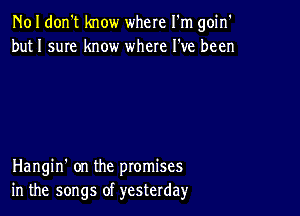 N01 don't know where I'm goin'
but 1 sum know where I've been

Hangin' on the promises
in the songs of yesterday