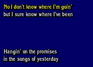 N01 don't know where I'm goin'
but 1 sum know where I've been

Hangin' on the promises
in the songs of yesterday