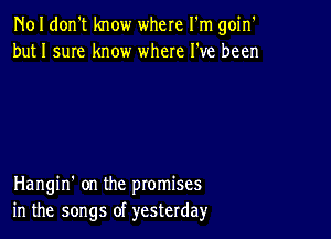 N01 don't know where I'm goin'
but 1 sum know where I've been

Hangin' on the promises
in the songs of yesterday