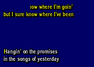 10w where I'm goin'
but 1 sum know where I've been

Hangin' on the promises
in the songs of yesterday