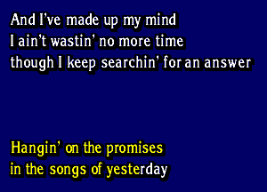 And I've made up my mind
I ain't wastin no more time
though I keep scarchin' for an answer

Hangin' on the promises
in the songs of yesterday