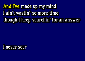 And I've made up my mind
Imnfwamhfnomomthne
thoughlkeepseaninfforananswer

I never seen