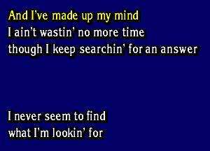 And I've made up my mind
Iain't wastin' no more time
though I keep searchin' for an answer

I never seem to find
what I'm lookm for