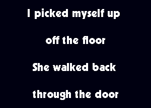 I picked myself up

off the floor

She walked back

through the door