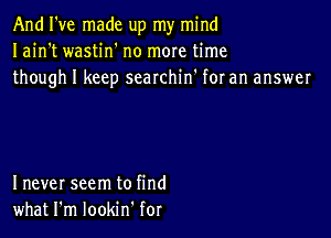 And I've made up my mind
Iain't wastin' no more time
though I keep searchin' for an answer

I never seem to find
what I'm lookm for