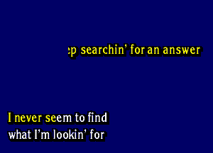 3p searchin' for an answer

I never seem to find
what I'm lookm for