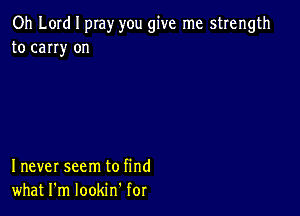 Oh Lord I pray you give me strength
to carry on

I never seem to find
what I'm lookm for