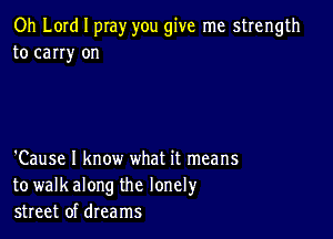 Oh Lord I pray you give me strength
to carry on

'Cause I know what it means
to walkalong the lonely
street of dreams