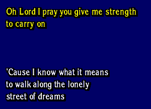 Oh Lord I pray you give me strength
to carry on

'Cause I know what it means
to walkalong the lonely
street of dreams