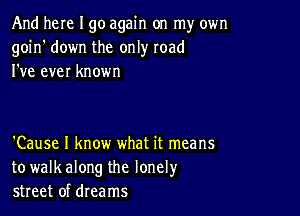 And here I go again on my own
goin' down the only road
I've ever known

'Cause I know what it means
to walkalong the lonely
street of dreams