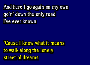 And here I go again on my own
goin' down the only road
I've ever known

'Cause I know what it means
to walkalong the lonely
street of dreams