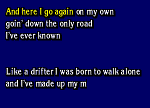 And here I go again on my own
goin' down the only road
I've ever known

Like a driftel I was bom to walk alone
and I've made up my m